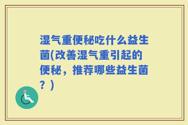湿气重吃什么益生菌(改善湿气重引起的，推荐哪些益生菌？)