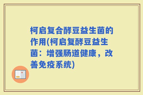 柯启复合酵豆益生菌的作用(柯启复酵豆益生菌:增强肠道健康,改善系统) 柯启复合酵豆益生菌的作用(柯启复酵豆益生菌:增强肠道健康,改善系统)