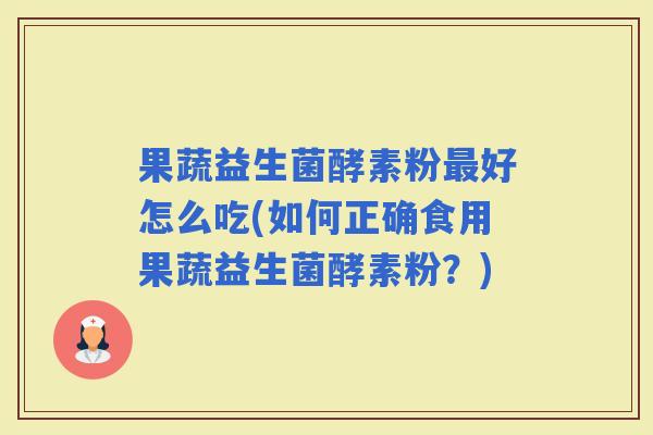 果蔬益生菌酵素粉好怎么吃(如何正确食用果蔬益生菌酵素粉？)
