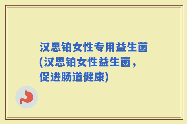 汉思铂女性专用益生菌(汉思铂女性益生菌，促进肠道健康)