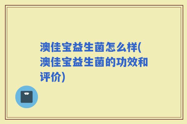 澳佳宝益生菌怎么样(澳佳宝益生菌的功效和评价)