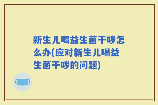 新生儿喝益生菌干哕怎么办(应对新生儿喝益生菌干哕的问题)