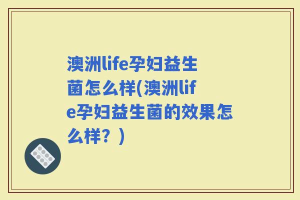 澳洲life孕妇益生菌怎么样(澳洲life孕妇益生菌的效果怎么样?) 澳洲life孕妇益生菌怎么样(澳洲life孕妇益生菌的效果怎么样?)