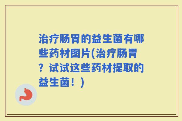 肠胃的益生菌有哪些药材图片(肠胃？试试这些药材提取的益生菌！)