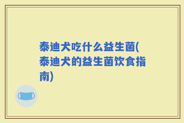 泰迪犬吃什么益生菌(泰迪犬的益生菌饮食指南)