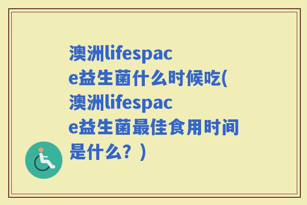 澳洲lifespace益生菌什么时候吃(澳洲lifespace益生菌佳食用时间是什么?) 澳洲lifespace益生菌什么时候吃(澳洲lifespace益生菌佳食用时间是什么?)