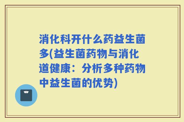 消化科开什么药益生菌多(益生菌与消化道健康:分析多种中益生菌的优势) 消化科开什么药益生菌多(益生菌与消化道健康:分析多种中益生菌的优势)