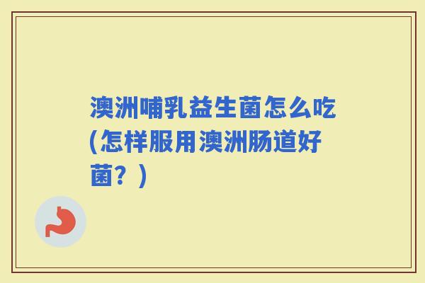 澳洲哺乳益生菌怎么吃(怎样服用澳洲肠道好菌？)