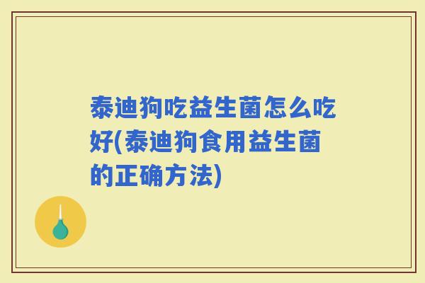 泰迪狗吃益生菌怎么吃好(泰迪狗食用益生菌的正确方法)
