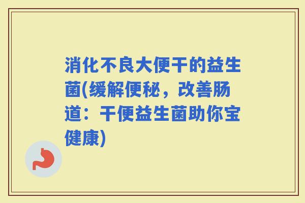 大便干的益生菌(缓解，改善肠道：干便益生菌助你宝健康)