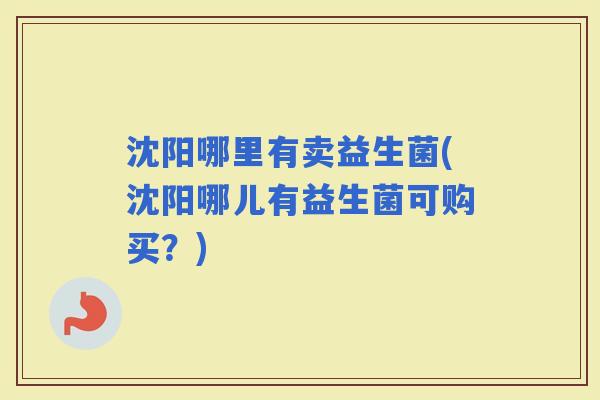 沈阳哪里有卖益生菌(沈阳哪儿有益生菌可购买？)