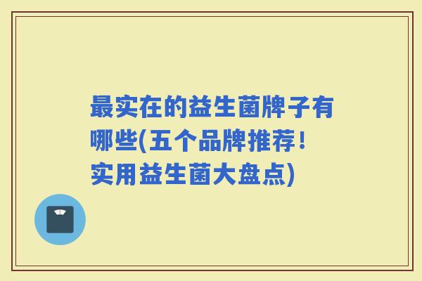 实在的益生菌牌子有哪些(五个品牌推荐！实用益生菌大盘点)