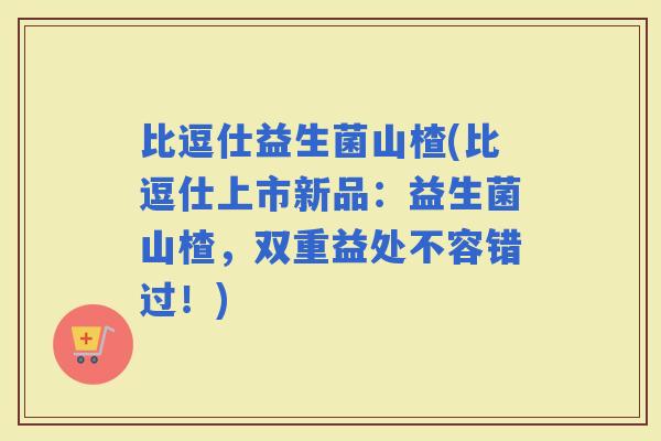 比逗仕益生菌山楂(比逗仕上市新品：益生菌山楂，双重益处不容错过！)
