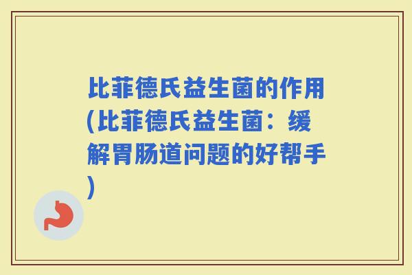 比菲德氏益生菌的作用(比菲德氏益生菌:缓解道问题的好帮手) 比菲德氏益生菌的作用(比菲德氏益生菌:缓解道问题的好帮手)