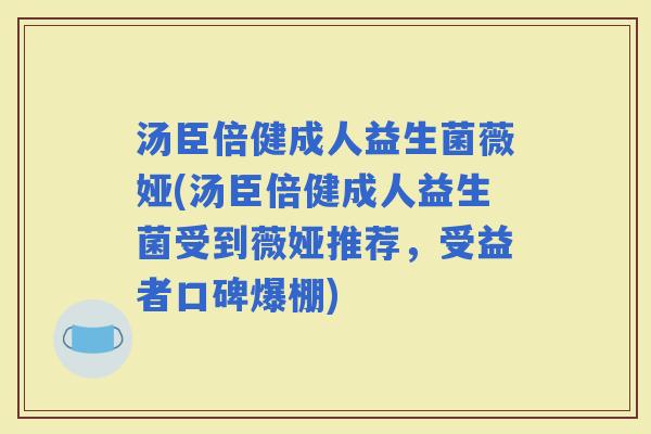 汤臣倍健成人益生菌薇娅(汤臣倍健成人益生菌受到薇娅推荐，受益者口碑爆棚)