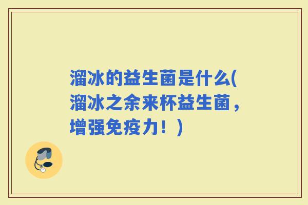 溜冰的益生菌是什么(溜冰之余来杯益生菌,增强力!) 溜冰的益生菌是什么(溜冰之余来杯益生菌,增强力!)
