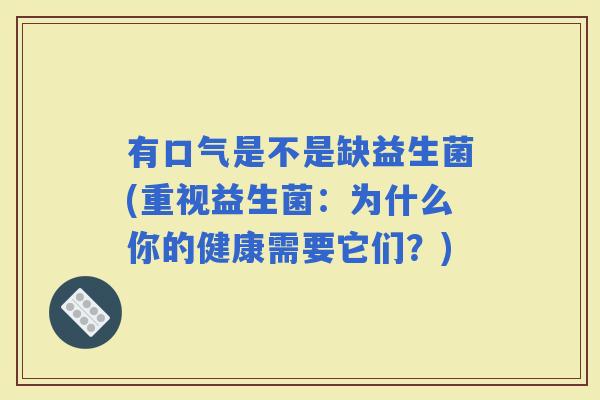 有口气是不是缺益生菌(重视益生菌：为什么你的健康需要它们？)