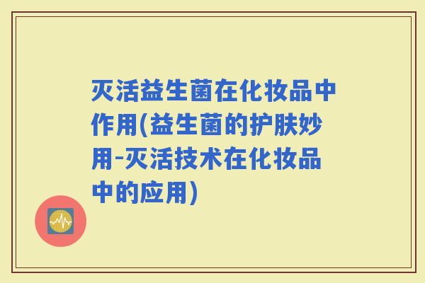 灭活益生菌在化妆品中作用(益生菌的护肤妙用-灭活技术在化妆品中的应用)