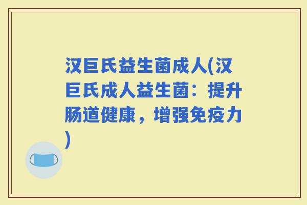 汉巨氏益生菌成人(汉巨氏成人益生菌：提升肠道健康，增强力)
