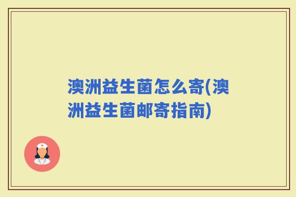 澳洲益生菌怎么寄(澳洲益生菌邮寄指南)
