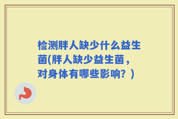检测胖人缺少什么益生菌(胖人缺少益生菌，对身体有哪些影响？)