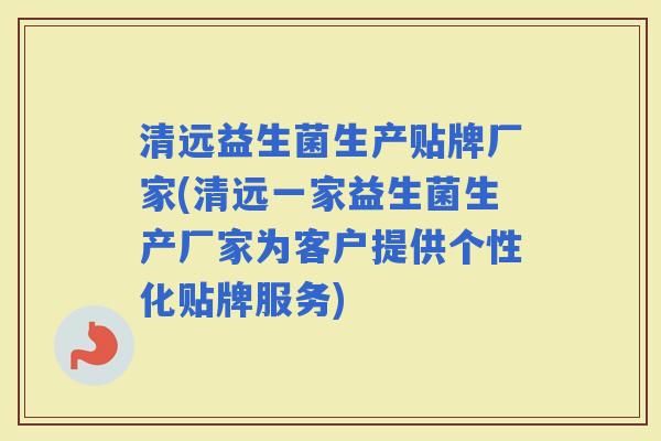 清远益生菌生产贴牌厂家(清远一家益生菌生产厂家为客户提供个性化贴牌服务) 清远益生菌生产贴牌厂家(清远一家益生菌生产厂家为客户提供个性化贴牌服务)