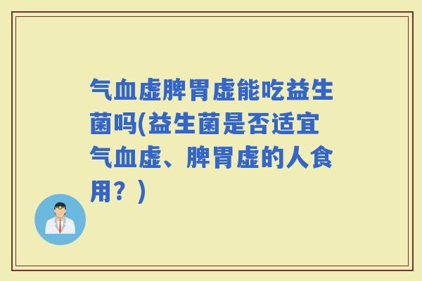 气虚脾胃虚能吃益生菌吗(益生菌是否适宜气虚、脾胃虚的人食用？)