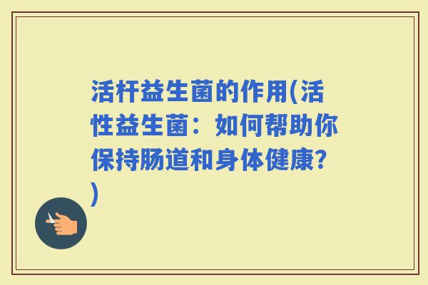 活杆益生菌的作用(活性益生菌：如何帮助你保持肠道和身体健康？)