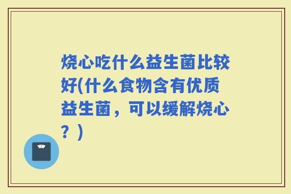 烧心吃什么益生菌比较好(什么食物含有优质益生菌，可以缓解烧心？)