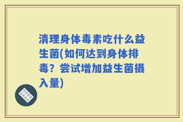 清理身体毒素吃什么益生菌(如何达到身体?尝试增加益生菌摄入量) 清理身体毒素吃什么益生菌(如何达到身体?尝试增加益生菌摄入量)