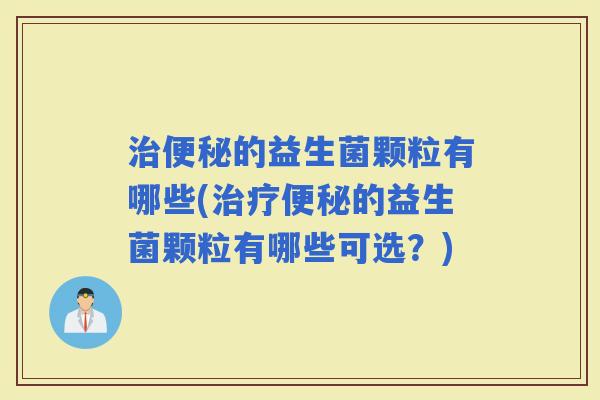 的益生菌颗粒有哪些(的益生菌颗粒有哪些可选？)