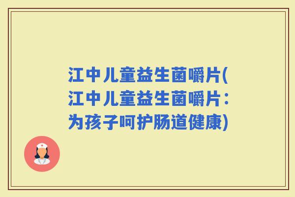 江中儿童益生菌嚼片(江中儿童益生菌嚼片：为孩子呵护肠道健康)