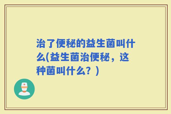 了的益生菌叫什么(益生菌，这种菌叫什么？)