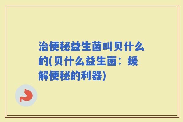 益生菌叫贝什么的(贝什么益生菌：缓解的利器)