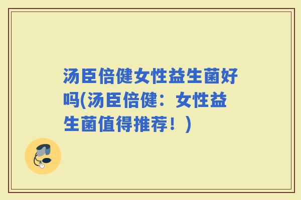 汤臣倍健女性益生菌好吗(汤臣倍健：女性益生菌值得推荐！)