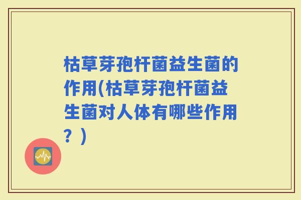 枯草芽孢杆菌益生菌的作用(枯草芽孢杆菌益生菌对人体有哪些作用?) 枯草芽孢杆菌益生菌的作用(枯草芽孢杆菌益生菌对人体有哪些作用?)