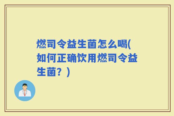 燃司令益生菌怎么喝(如何正确饮用燃司令益生菌?) 燃司令益生菌怎么喝(如何正确饮用燃司令益生菌?)