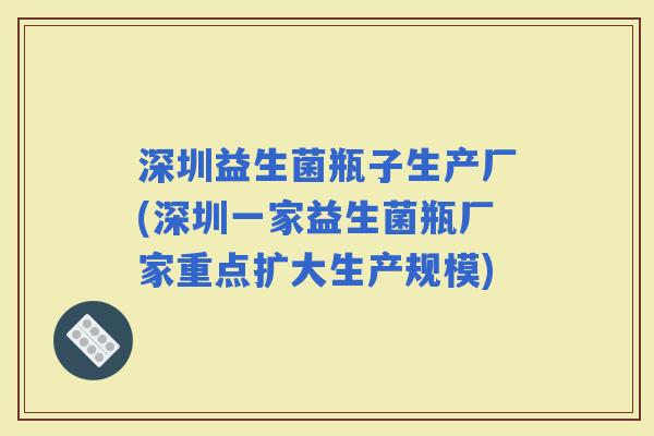 深圳益生菌瓶子生产厂(深圳一家益生菌瓶厂家重点扩大生产规模)