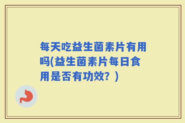 每天吃益生菌素片有用吗(益生菌素片每日食用是否有功效？)