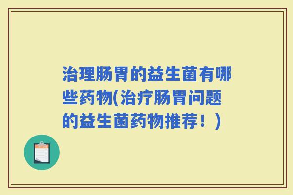 理肠胃的益生菌有哪些(肠胃问题的益生菌推荐！)