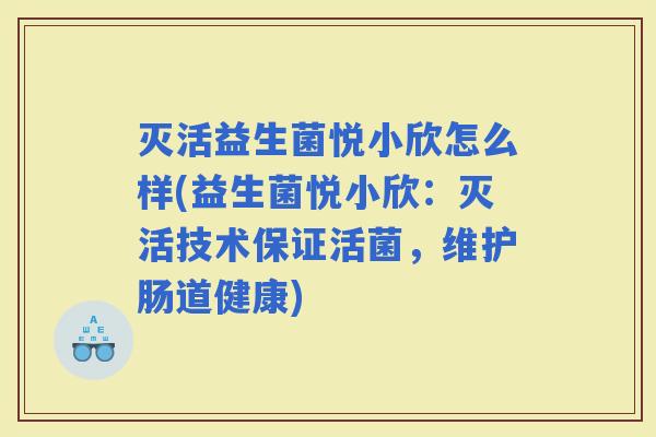灭活益生菌悦小欣怎么样(益生菌悦小欣:灭活技术保证活菌,维护肠道健康) 灭活益生菌悦小欣怎么样(益生菌悦小欣:灭活技术保证活菌,维护肠道健康)