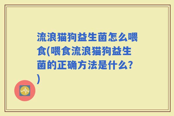 流浪猫狗益生菌怎么喂食(喂食流浪猫狗益生菌的正确方法是什么？)