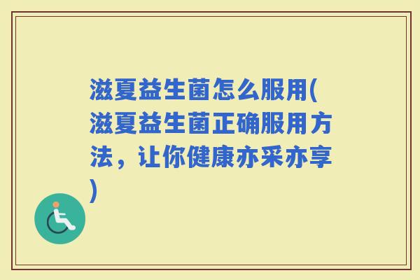 滋夏益生菌怎么服用(滋夏益生菌正确服用方法,让你健康亦采亦享) 滋夏益生菌怎么服用(滋夏益生菌正确服用方法,让你健康亦采亦享)