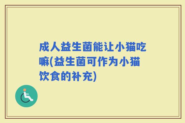 成人益生菌能让小猫吃嘛(益生菌可作为小猫饮食的补充)