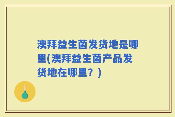 澳拜益生菌发货地是哪里(澳拜益生菌产品发货地在哪里?) 澳拜益生菌发货地是哪里(澳拜益生菌产品发货地在哪里?)