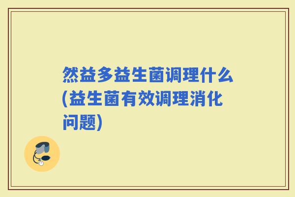 然益多益生菌调理什么(益生菌有效调理消化问题)