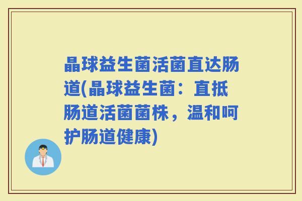 晶球益生菌活菌直达肠道(晶球益生菌:直抵肠道活菌菌株,温和呵护肠道健康) 晶球益生菌活菌直达肠道(晶球益生菌:直抵肠道活菌菌株,温和呵护肠道健康)