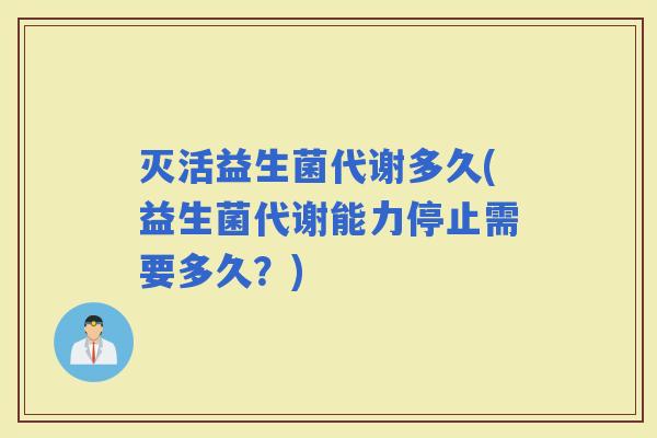 灭活益生菌代谢多久(益生菌代谢能力停止需要多久？)