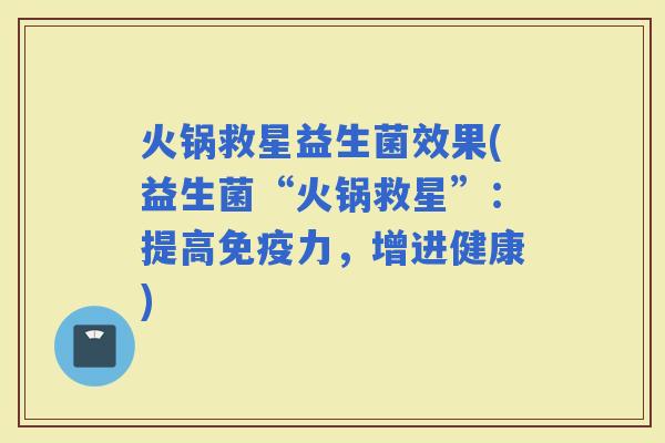 火锅救星益生菌效果(益生菌“火锅救星”：提高力，增进健康)