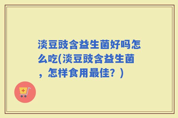 淡豆豉含益生菌好吗怎么吃(淡豆豉含益生菌，怎样食用佳？)